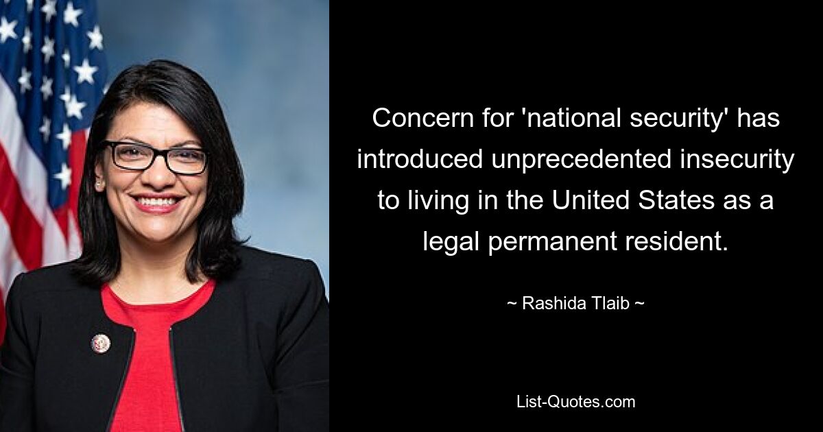 Concern for 'national security' has introduced unprecedented insecurity to living in the United States as a legal permanent resident. — © Rashida Tlaib