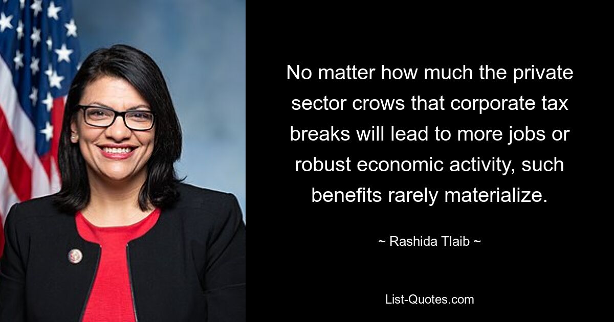 No matter how much the private sector crows that corporate tax breaks will lead to more jobs or robust economic activity, such benefits rarely materialize. — © Rashida Tlaib