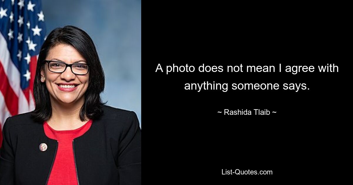 A photo does not mean I agree with anything someone says. — © Rashida Tlaib