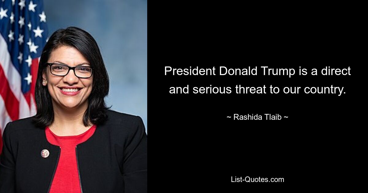 President Donald Trump is a direct and serious threat to our country. — © Rashida Tlaib