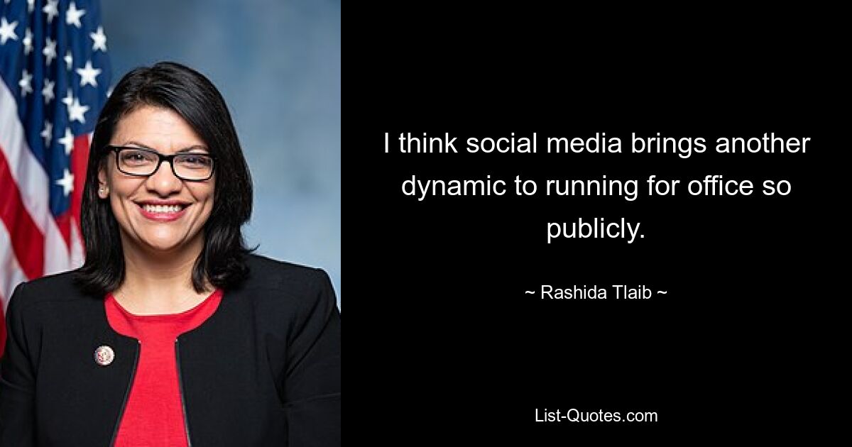 I think social media brings another dynamic to running for office so publicly. — © Rashida Tlaib