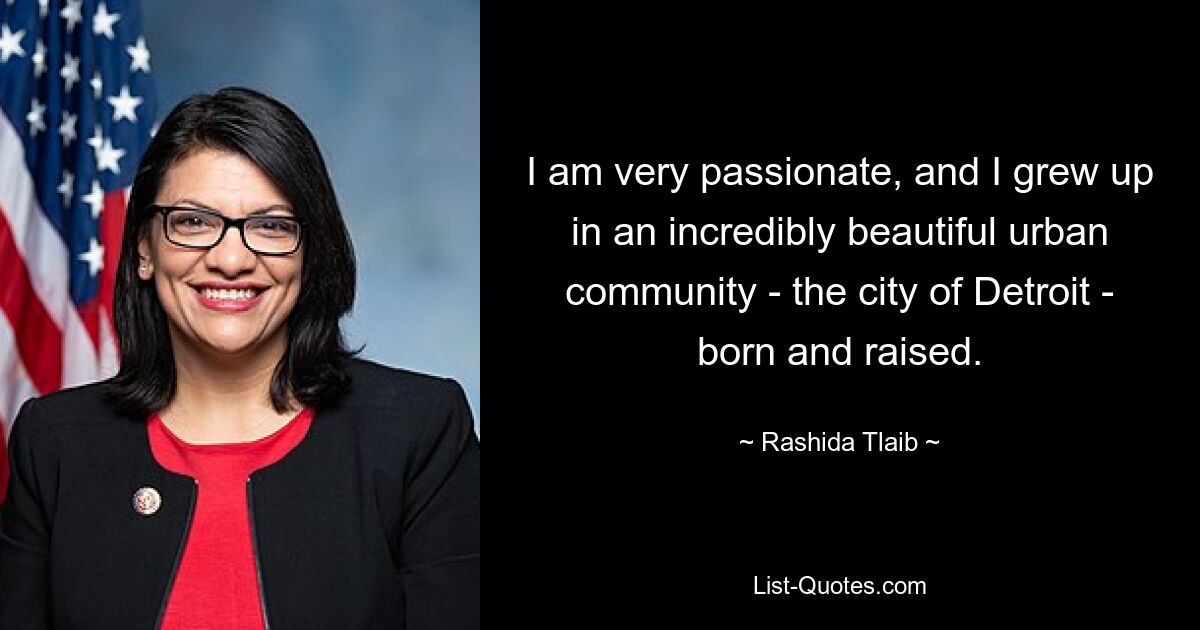 I am very passionate, and I grew up in an incredibly beautiful urban community - the city of Detroit - born and raised. — © Rashida Tlaib