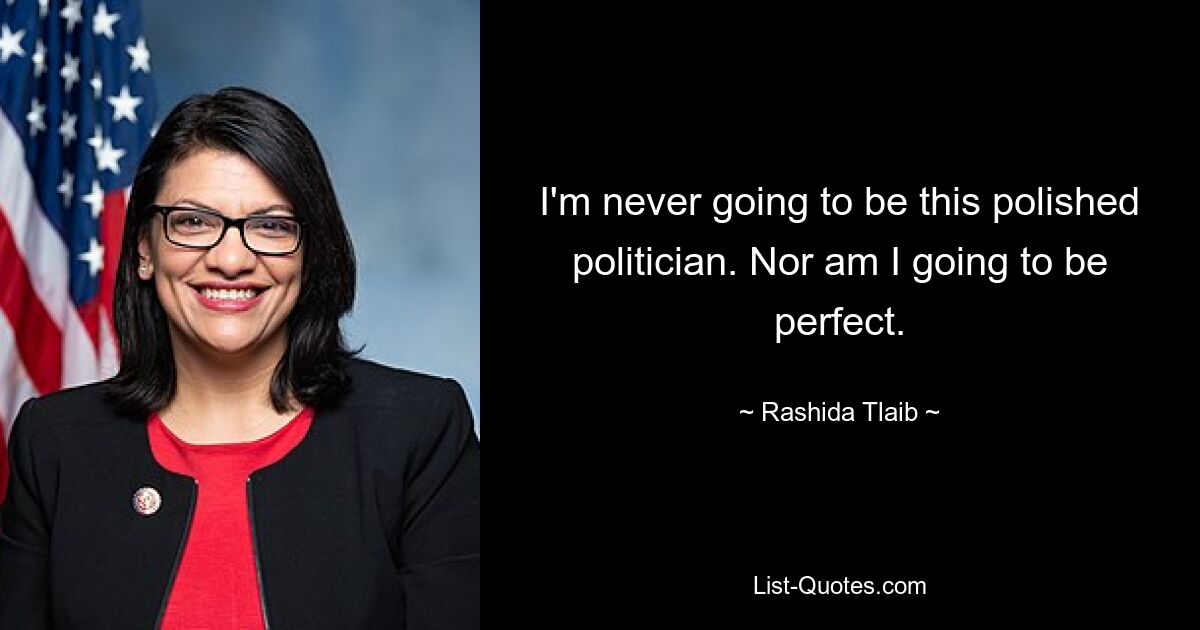 I'm never going to be this polished politician. Nor am I going to be perfect. — © Rashida Tlaib