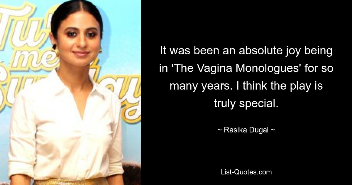 It was been an absolute joy being in 'The Vagina Monologues' for so many years. I think the play is truly special. — © Rasika Dugal