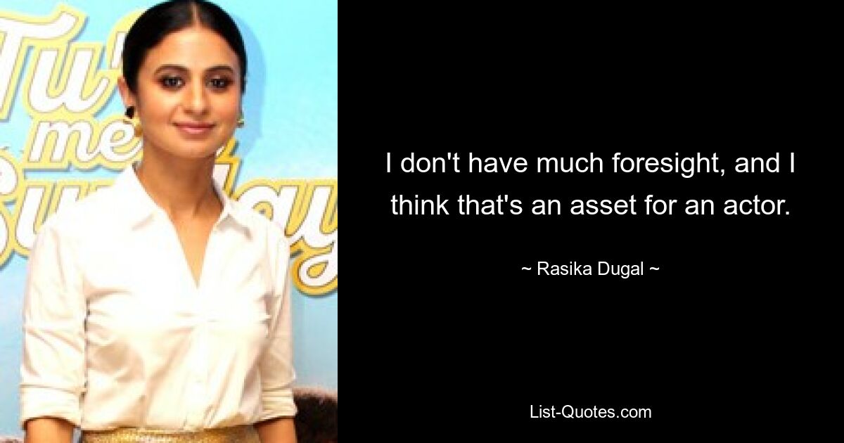 I don't have much foresight, and I think that's an asset for an actor. — © Rasika Dugal