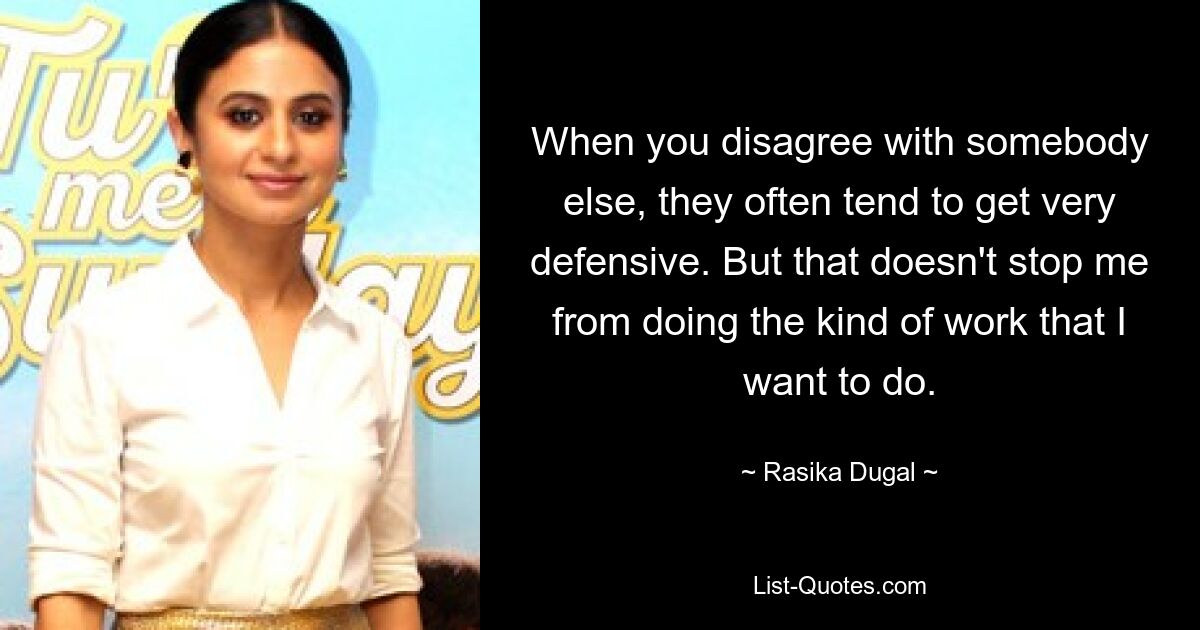 When you disagree with somebody else, they often tend to get very defensive. But that doesn't stop me from doing the kind of work that I want to do. — © Rasika Dugal