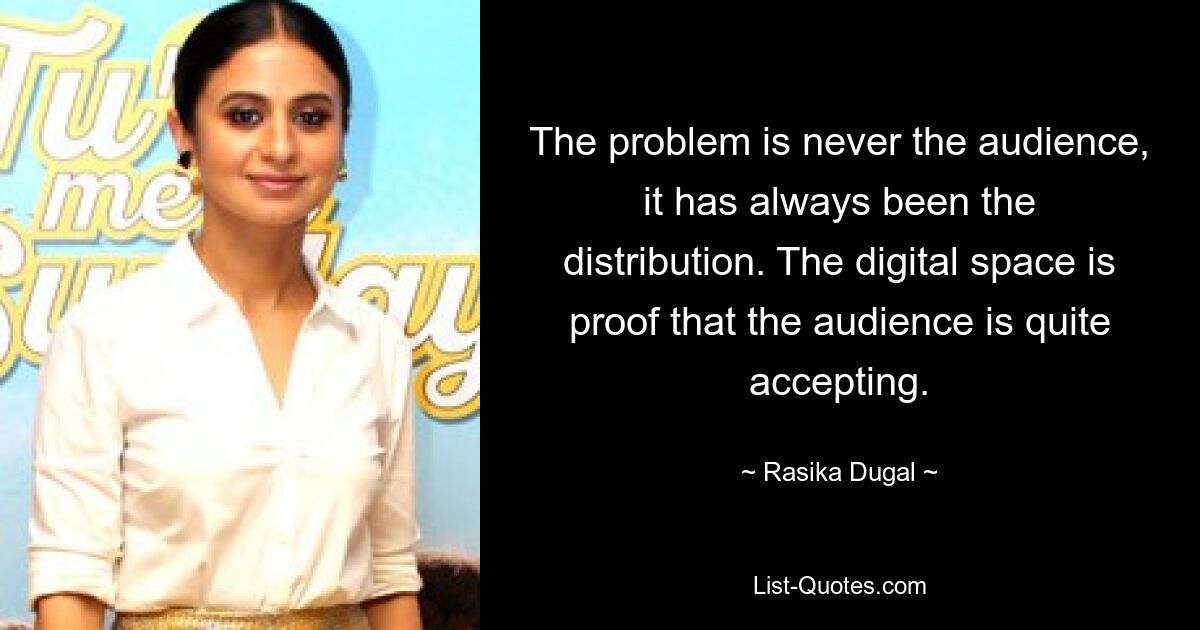 The problem is never the audience, it has always been the distribution. The digital space is proof that the audience is quite accepting. — © Rasika Dugal