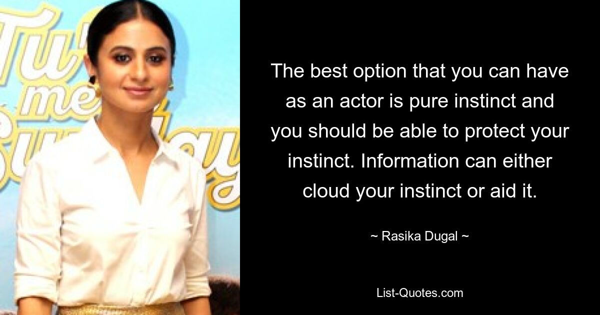 The best option that you can have as an actor is pure instinct and you should be able to protect your instinct. Information can either cloud your instinct or aid it. — © Rasika Dugal