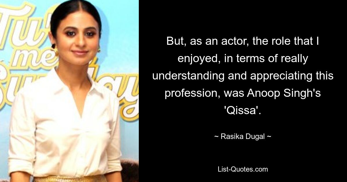 But, as an actor, the role that I enjoyed, in terms of really understanding and appreciating this profession, was Anoop Singh's 'Qissa'. — © Rasika Dugal