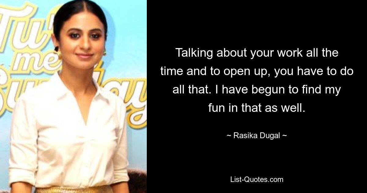 Talking about your work all the time and to open up, you have to do all that. I have begun to find my fun in that as well. — © Rasika Dugal