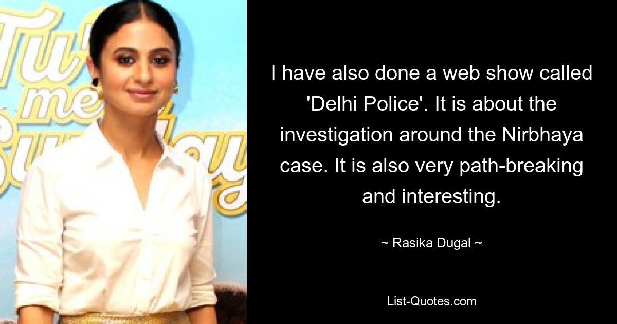 I have also done a web show called 'Delhi Police'. It is about the investigation around the Nirbhaya case. It is also very path-breaking and interesting. — © Rasika Dugal