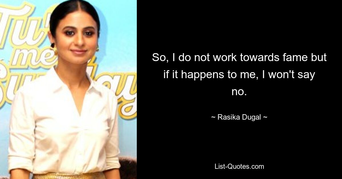 So, I do not work towards fame but if it happens to me, I won't say no. — © Rasika Dugal