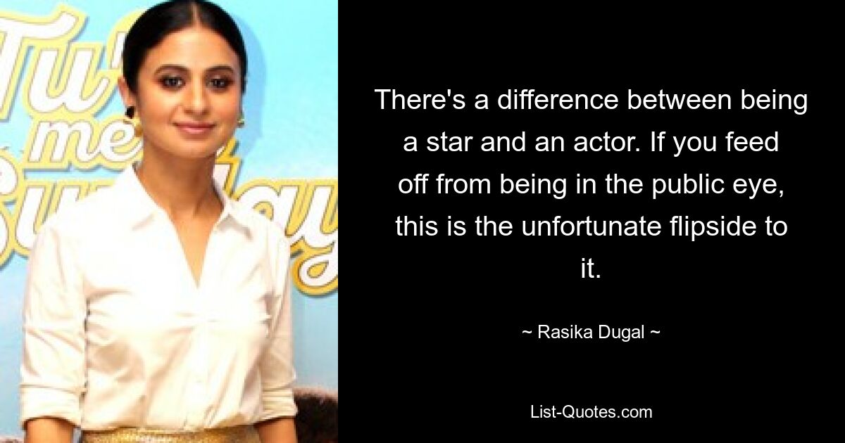 There's a difference between being a star and an actor. If you feed off from being in the public eye, this is the unfortunate flipside to it. — © Rasika Dugal