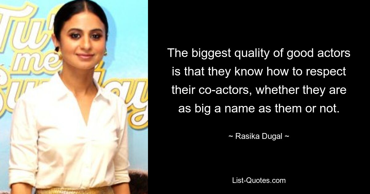 The biggest quality of good actors is that they know how to respect their co-actors, whether they are as big a name as them or not. — © Rasika Dugal