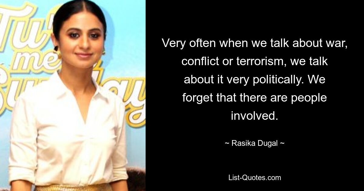 Very often when we talk about war, conflict or terrorism, we talk about it very politically. We forget that there are people involved. — © Rasika Dugal