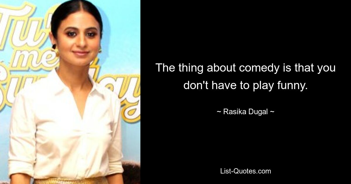 The thing about comedy is that you don't have to play funny. — © Rasika Dugal