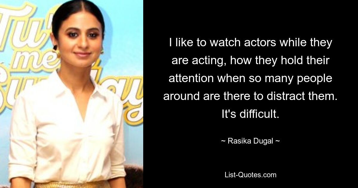 I like to watch actors while they are acting, how they hold their attention when so many people around are there to distract them. It's difficult. — © Rasika Dugal