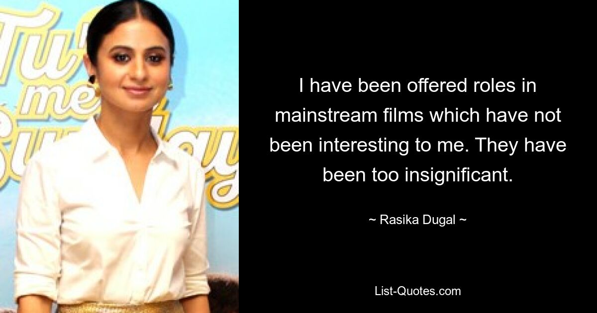 I have been offered roles in mainstream films which have not been interesting to me. They have been too insignificant. — © Rasika Dugal