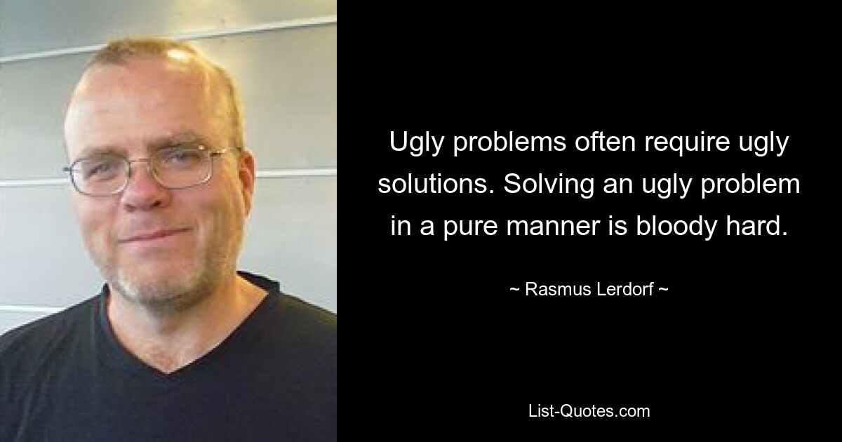 Ugly problems often require ugly solutions. Solving an ugly problem in a pure manner is bloody hard. — © Rasmus Lerdorf