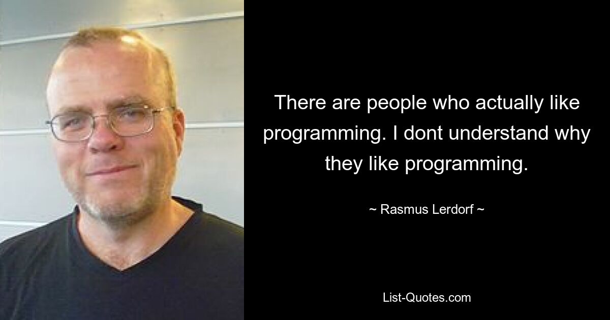 There are people who actually like programming. I dont understand why they like programming. — © Rasmus Lerdorf