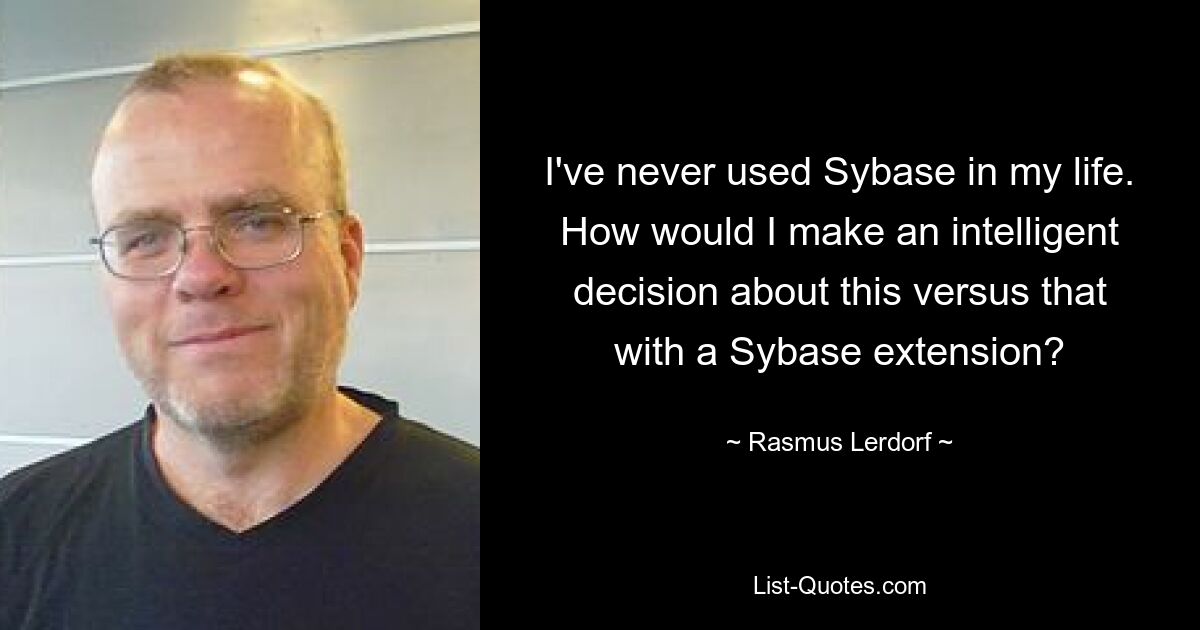 I've never used Sybase in my life. How would I make an intelligent decision about this versus that with a Sybase extension? — © Rasmus Lerdorf