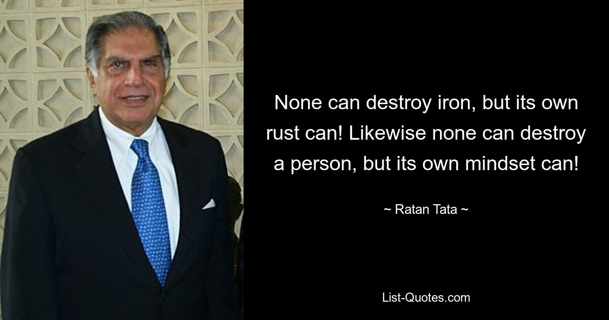 None can destroy iron, but its own rust can! Likewise none can destroy a person, but its own mindset can! — © Ratan Tata