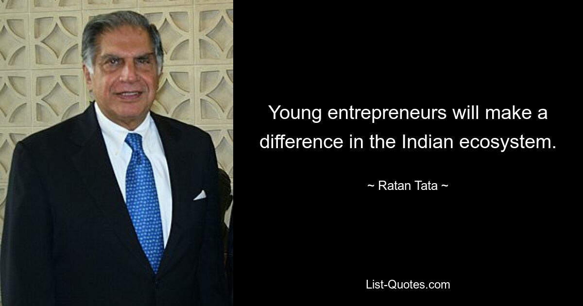 Young entrepreneurs will make a difference in the Indian ecosystem. — © Ratan Tata