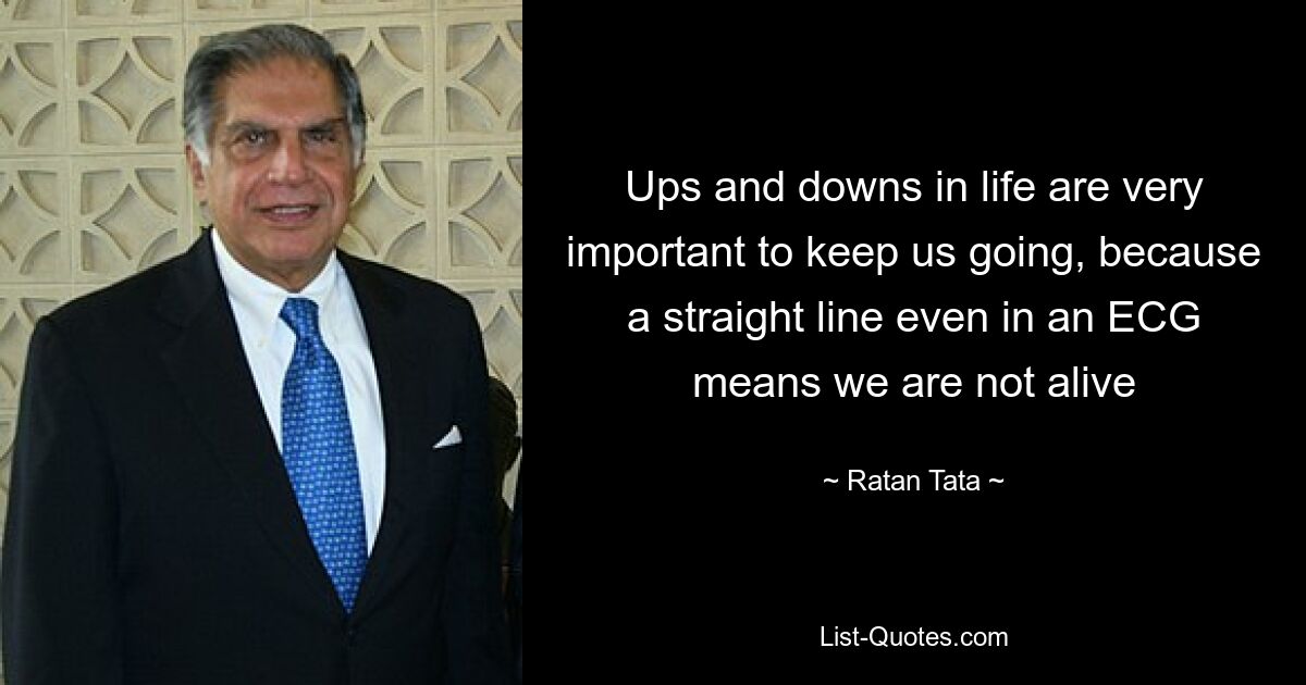 Ups and downs in life are very important to keep us going, because a straight line even in an ECG means we are not alive — © Ratan Tata