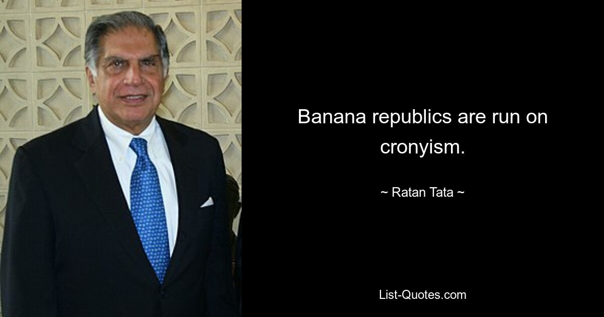 Banana republics are run on cronyism. — © Ratan Tata