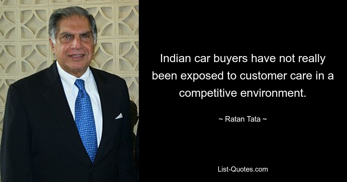 Indian car buyers have not really been exposed to customer care in a competitive environment. — © Ratan Tata