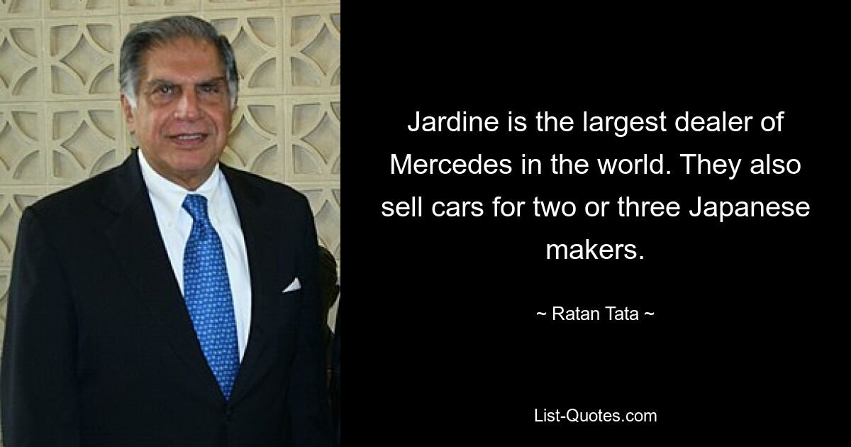 Jardine is the largest dealer of Mercedes in the world. They also sell cars for two or three Japanese makers. — © Ratan Tata