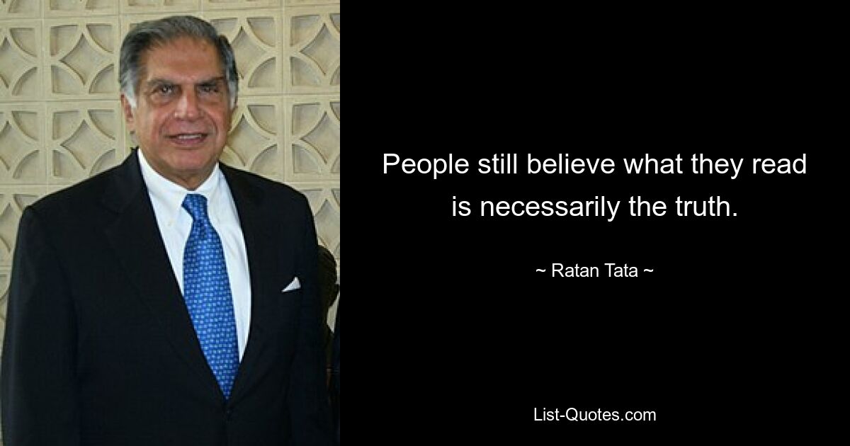 People still believe what they read is necessarily the truth. — © Ratan Tata