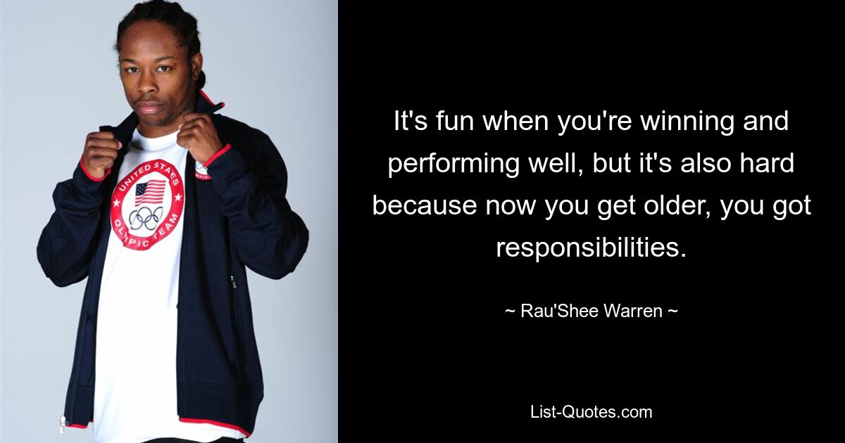 It's fun when you're winning and performing well, but it's also hard because now you get older, you got responsibilities. — © Rau'Shee Warren