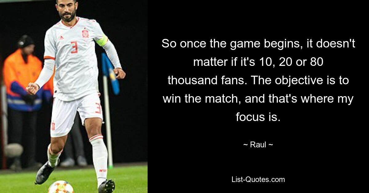 So once the game begins, it doesn't matter if it's 10, 20 or 80 thousand fans. The objective is to win the match, and that's where my focus is. — © Raul