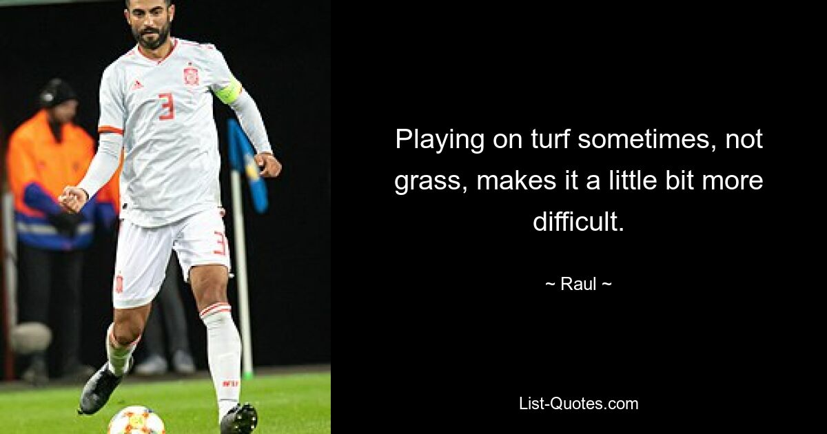 Playing on turf sometimes, not grass, makes it a little bit more difficult. — © Raul