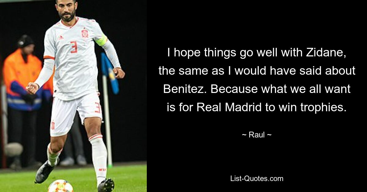 I hope things go well with Zidane, the same as I would have said about Benitez. Because what we all want is for Real Madrid to win trophies. — © Raul