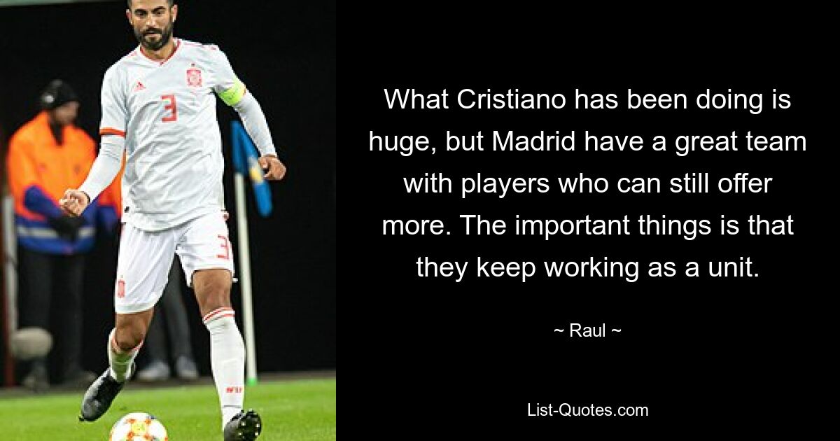 What Cristiano has been doing is huge, but Madrid have a great team with players who can still offer more. The important things is that they keep working as a unit. — © Raul