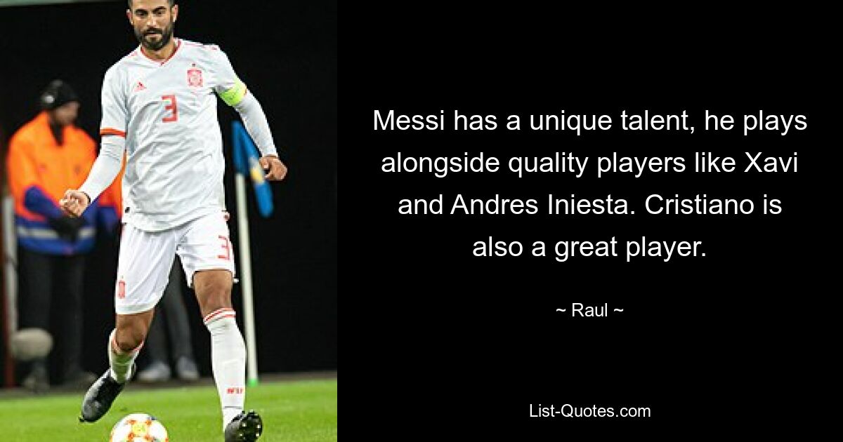 Messi has a unique talent, he plays alongside quality players like Xavi and Andres Iniesta. Cristiano is also a great player. — © Raul