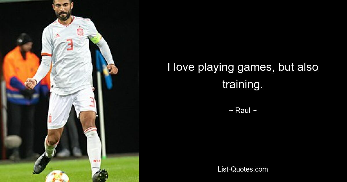 I love playing games, but also training. — © Raul