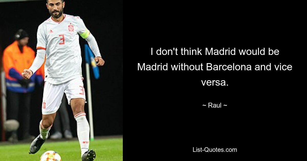 I don't think Madrid would be Madrid without Barcelona and vice versa. — © Raul