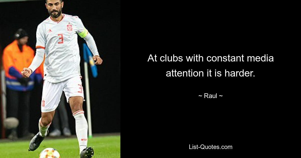 At clubs with constant media attention it is harder. — © Raul