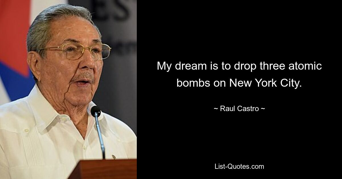 My dream is to drop three atomic bombs on New York City. — © Raul Castro