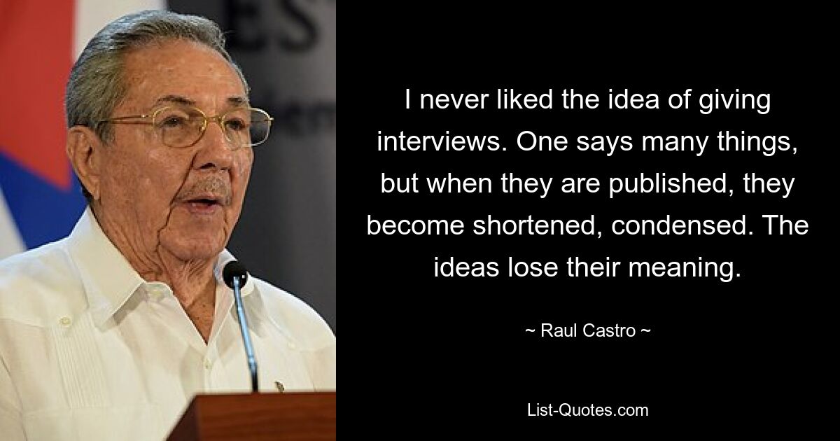 I never liked the idea of giving interviews. One says many things, but when they are published, they become shortened, condensed. The ideas lose their meaning. — © Raul Castro