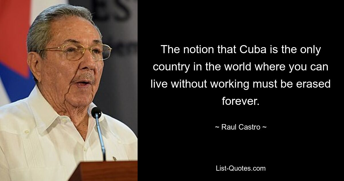 The notion that Cuba is the only country in the world where you can live without working must be erased forever. — © Raul Castro