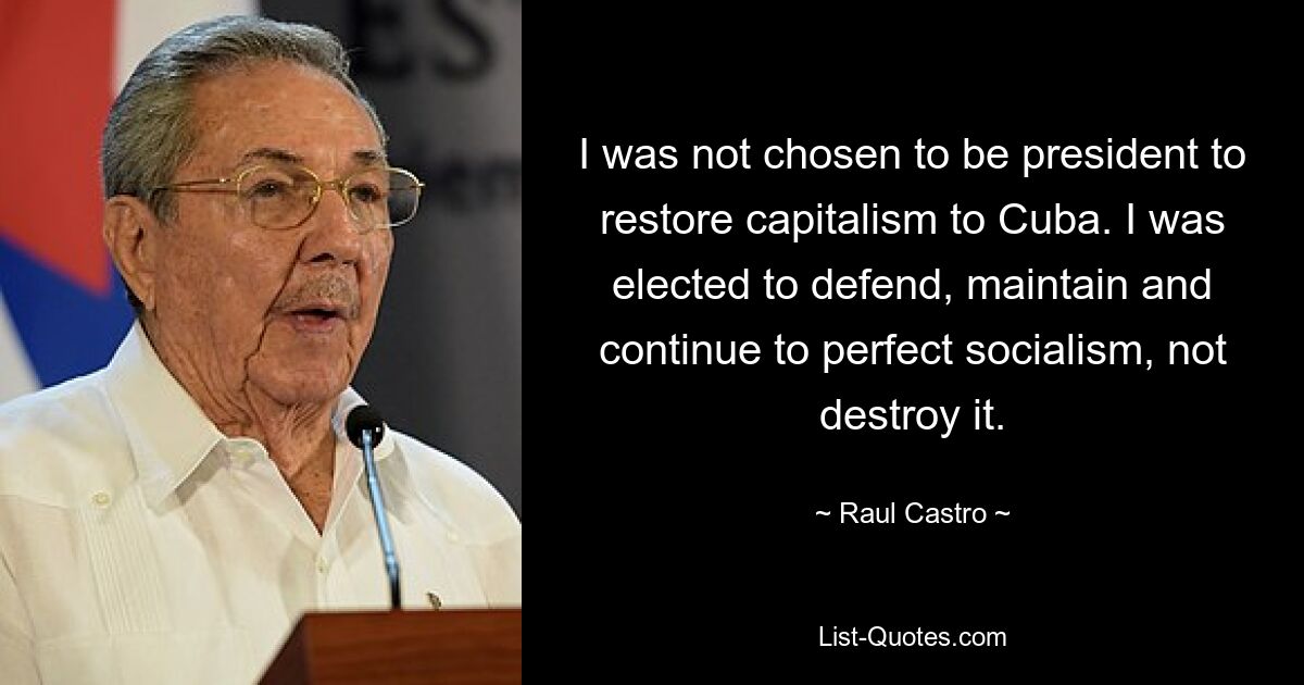 I was not chosen to be president to restore capitalism to Cuba. I was elected to defend, maintain and continue to perfect socialism, not destroy it. — © Raul Castro