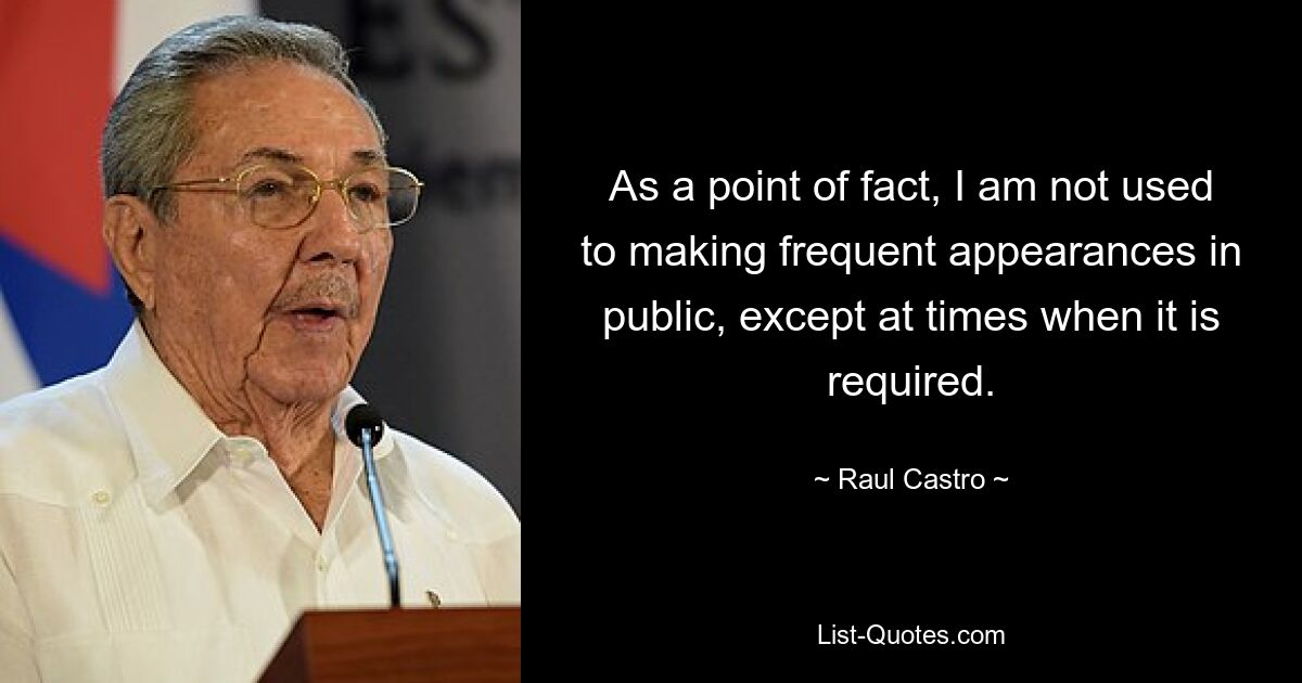 As a point of fact, I am not used to making frequent appearances in public, except at times when it is required. — © Raul Castro