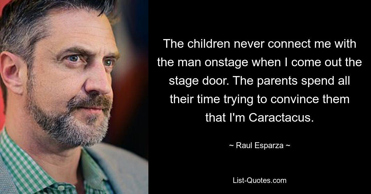 The children never connect me with the man onstage when I come out the stage door. The parents spend all their time trying to convince them that I'm Caractacus. — © Raul Esparza