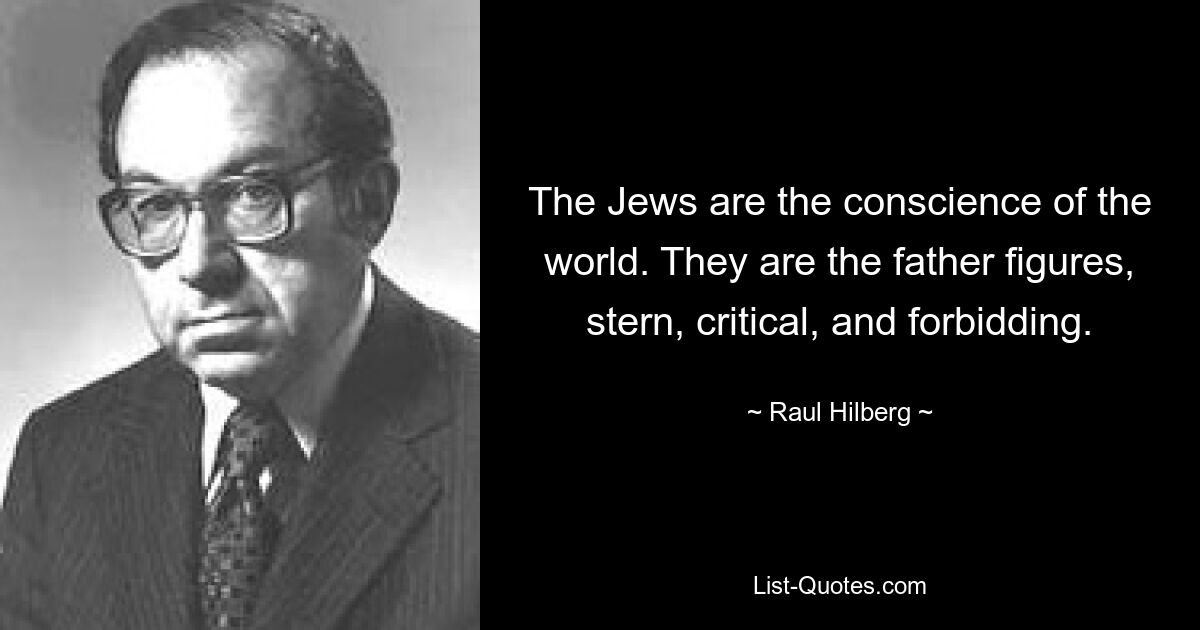 The Jews are the conscience of the world. They are the father figures, stern, critical, and forbidding. — © Raul Hilberg