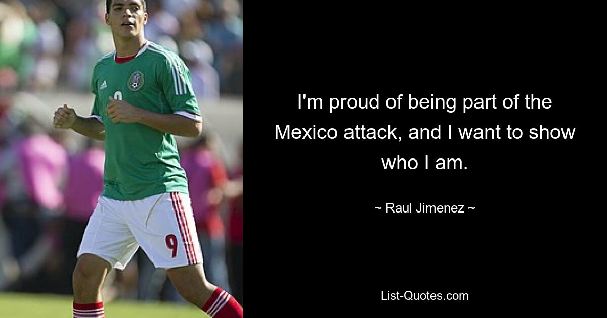 I'm proud of being part of the Mexico attack, and I want to show who I am. — © Raul Jimenez