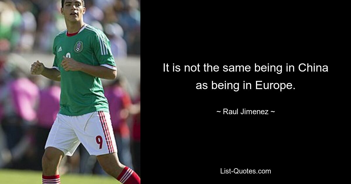 It is not the same being in China as being in Europe. — © Raul Jimenez